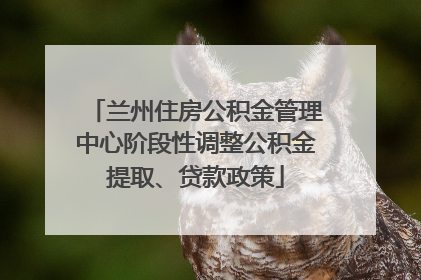 兰州住房公积金管理中心阶段性调整公积金提取、贷款政策